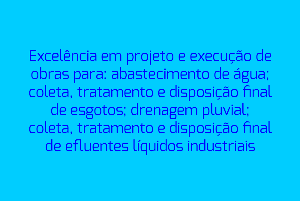 ExcelÃªncia em projeto e execuÃ§Ã£o de obras para: abastecimento de Ã¡gua; coleta, tratamento e disposiÃ§Ã£o final de esgotos; drenagem pluvial; coleta, tratamento e disposiÃ§Ã£o final de efluentes lÃ­quidos industriais