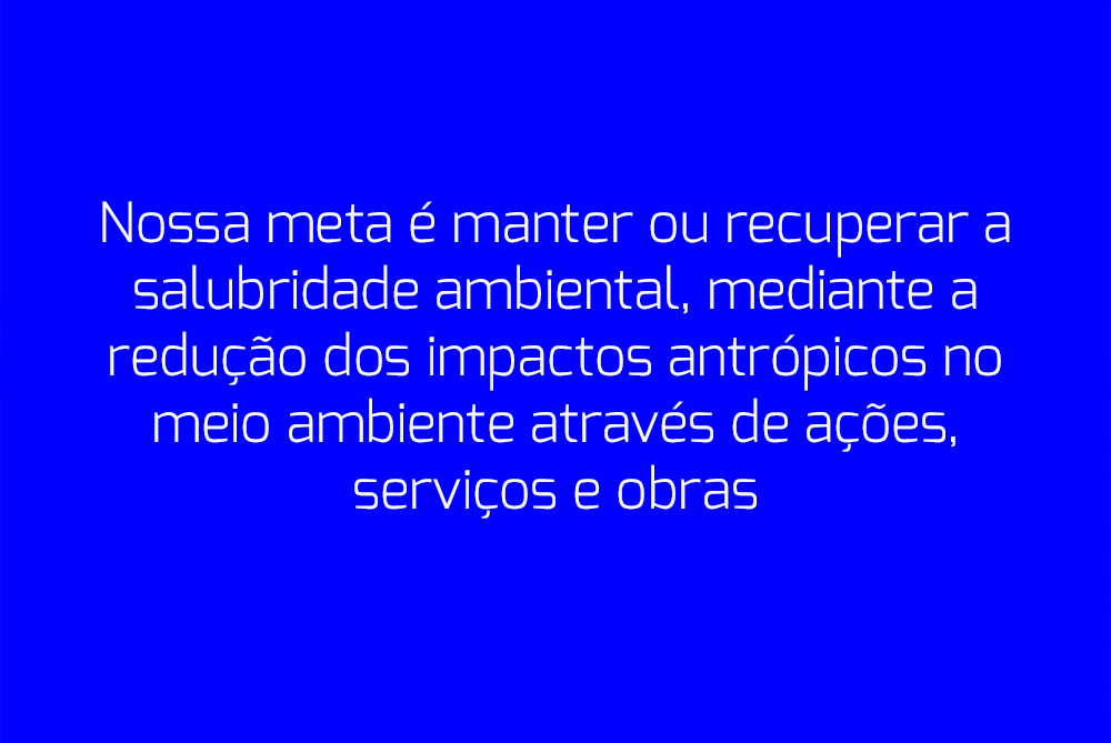 Nossa meta Ã© manter ou recuperar a salubridade ambiental, mediante a reduÃ§Ã£o dos impactos antrÃ³picos no meio ambiente atravÃ©s de aÃ§Ãµes, serviÃ§os e obras